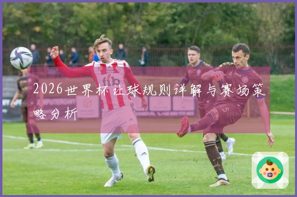 2026世界杯让球规则详解与赛场策略分析
