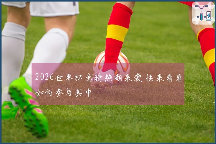 2026世界杯竞猜热潮来袭 快来看看如何参与其中