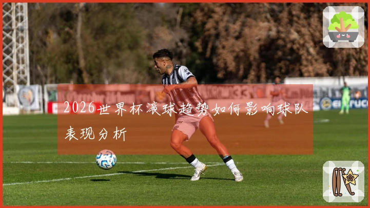 2026世界杯滚球趋势如何影响球队表现分析
