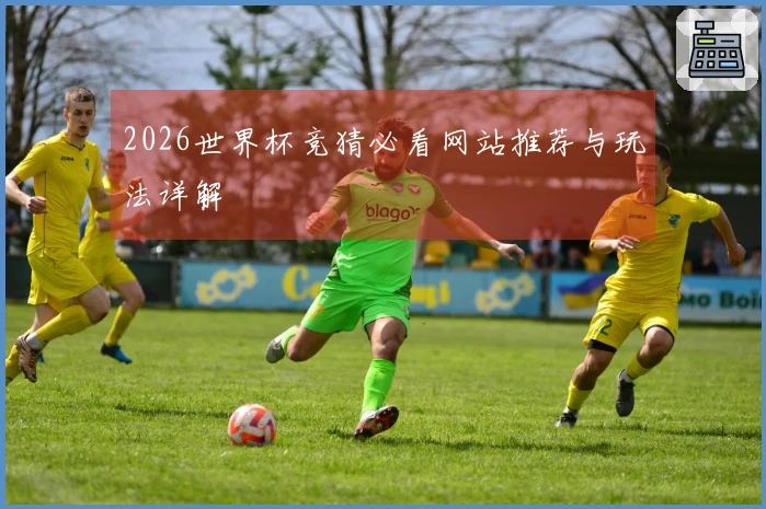 2026世界杯竞猜必看网站推荐与玩法详解