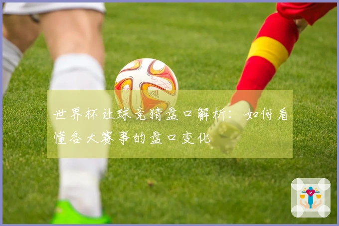 世界杯让球竞猜盘口解析：如何看懂各大赛事的盘口变化