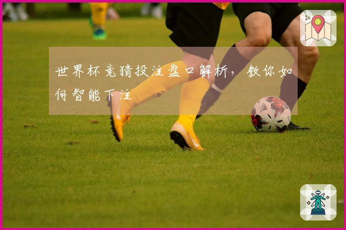 世界杯竞猜投注盘口解析，教你如何智能下注