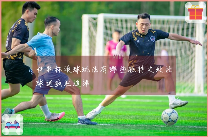 世界杯滚球玩法有哪些独特之处让球迷疯狂追捧