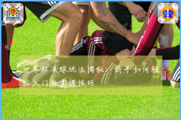 世界杯滚球玩法揭秘：新手如何轻松入门与掌握技巧