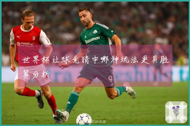 世界杯让球竞猜中哪种玩法更具胜算分析