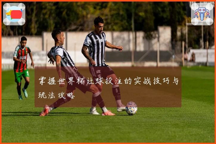 掌握世界杯让球投注的实战技巧与玩法攻略