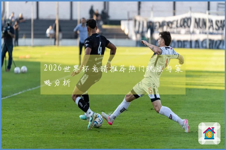 2026世界杯竞猜推荐热门玩法与策略分析