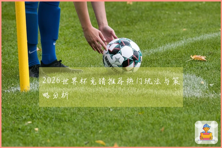 2026世界杯竞猜推荐热门玩法与策略分析