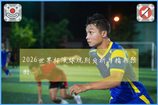 2026世界杯滚球规则分析与精彩预测