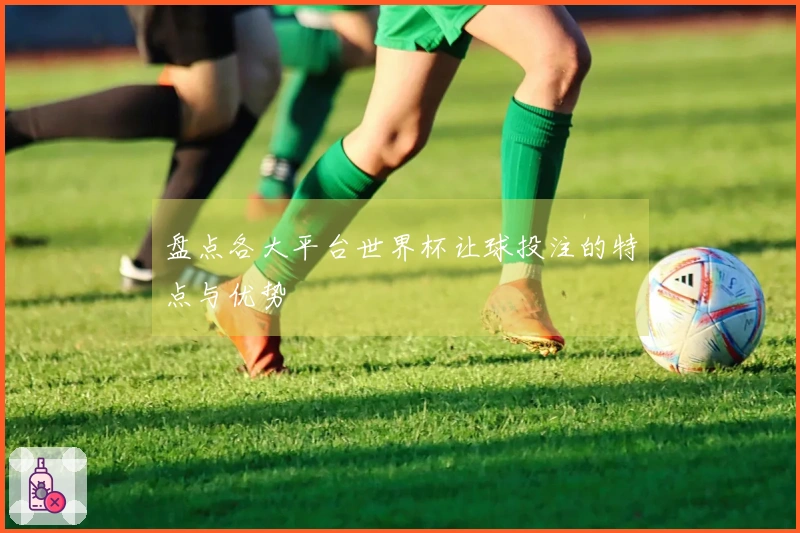 盘点各大平台世界杯让球投注的特点与优势