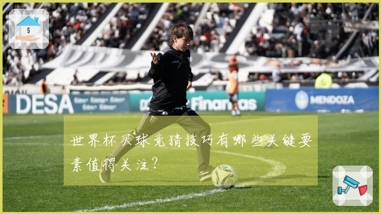 世界杯买球竞猜技巧有哪些关键要素值得关注？