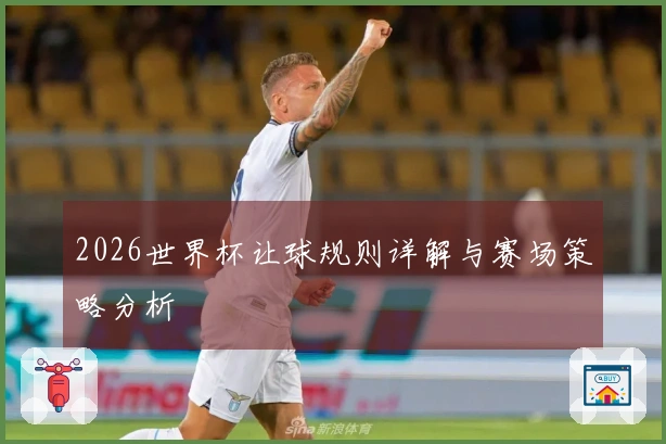 2026世界杯让球规则详解与赛场策略分析